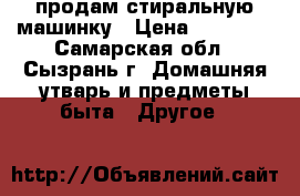 продам стиральную машинку › Цена ­ 12 000 - Самарская обл., Сызрань г. Домашняя утварь и предметы быта » Другое   